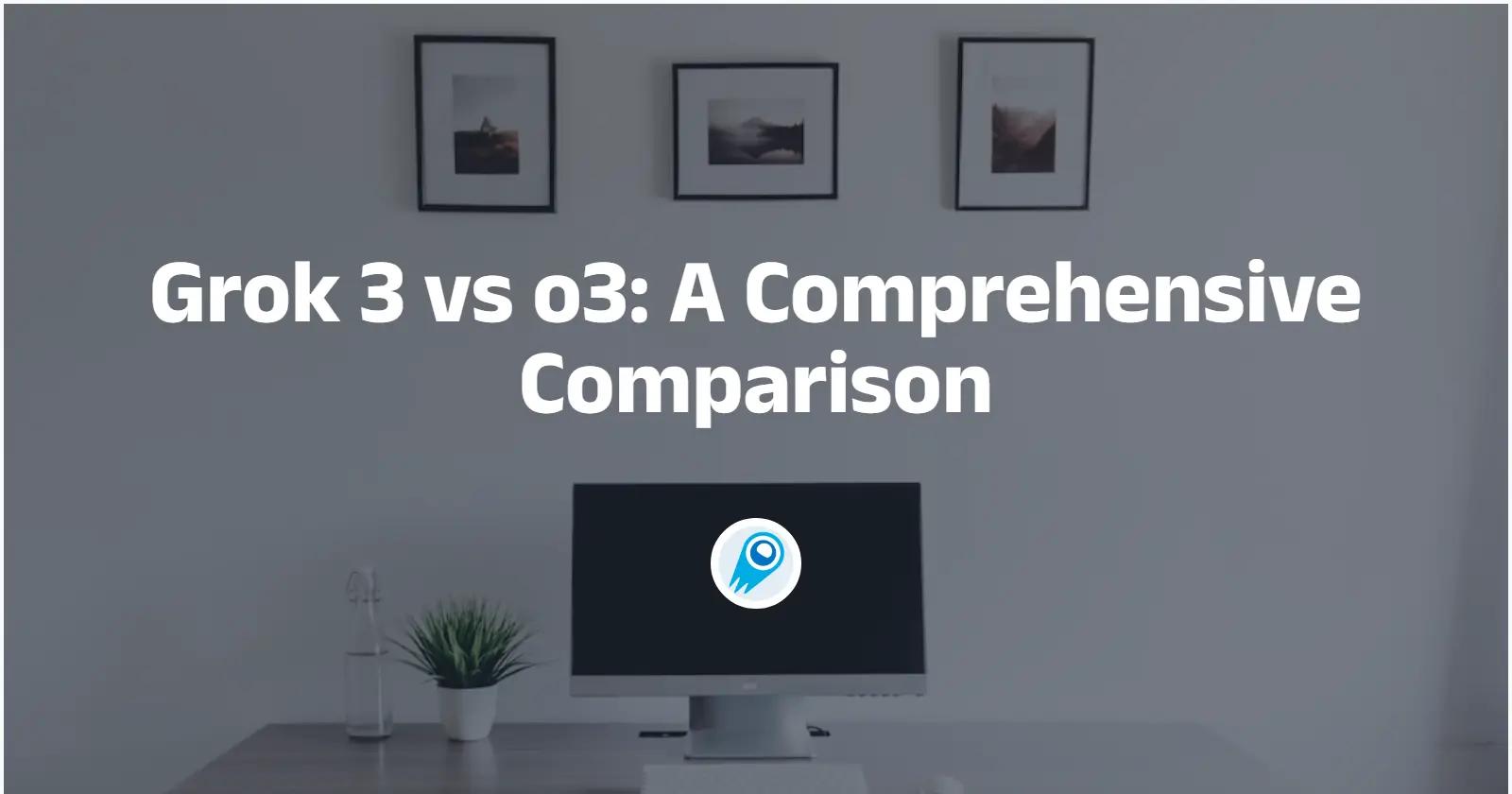 Grok 3 vs o3: A Comprehensive Comparison