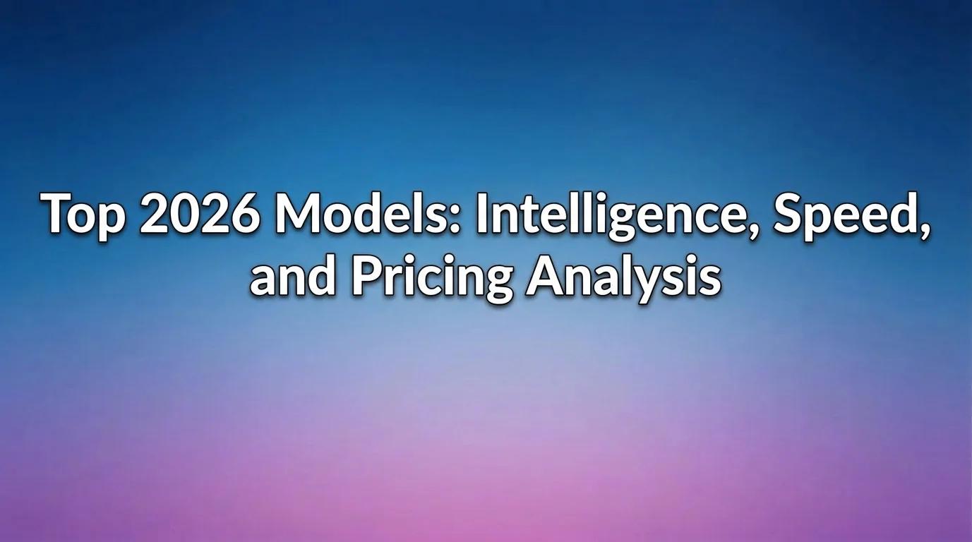 Top 2026 Models: Intelligence, Speed, and Pricing Analysis