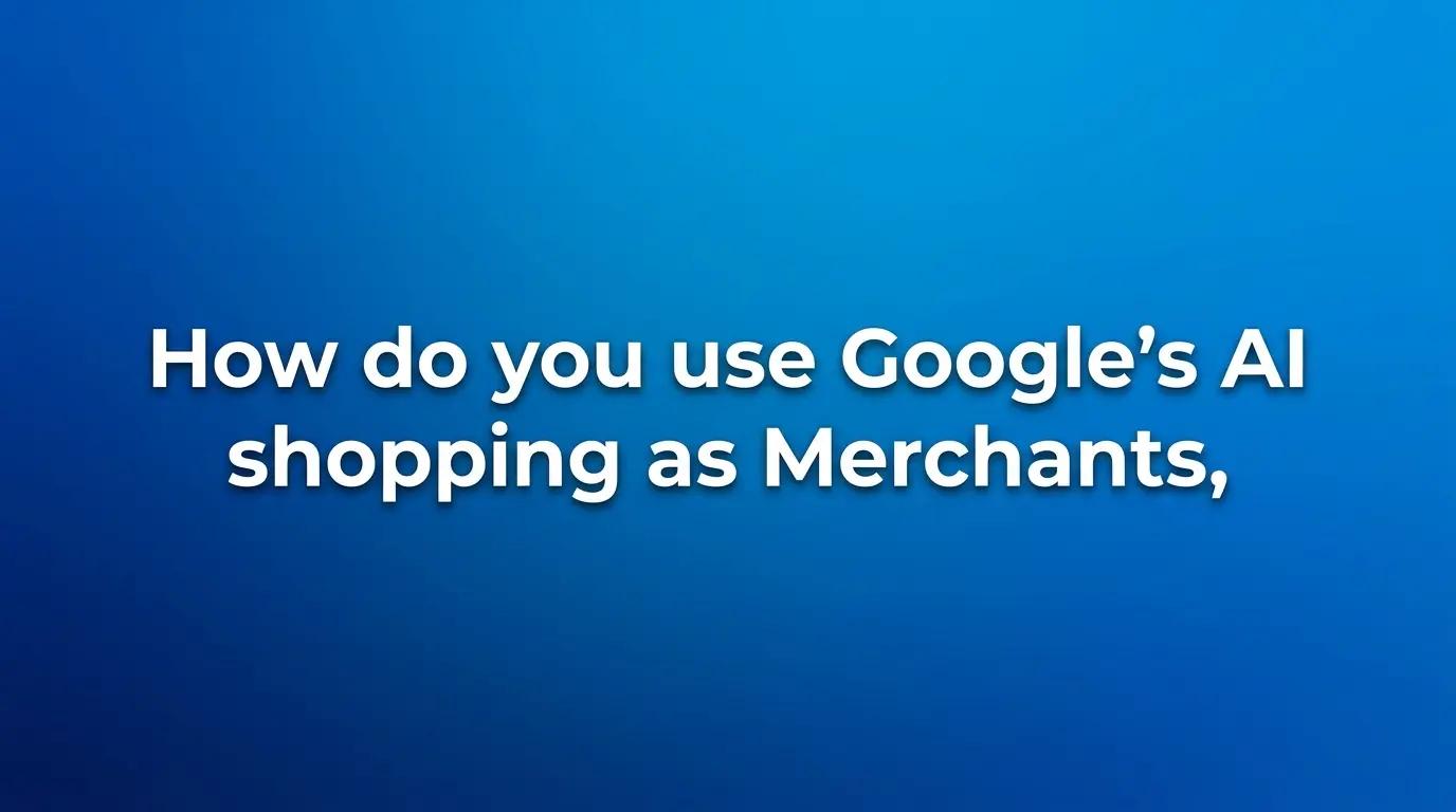 Shopping on Google: How do you use Google’s AI shopping as Merchants