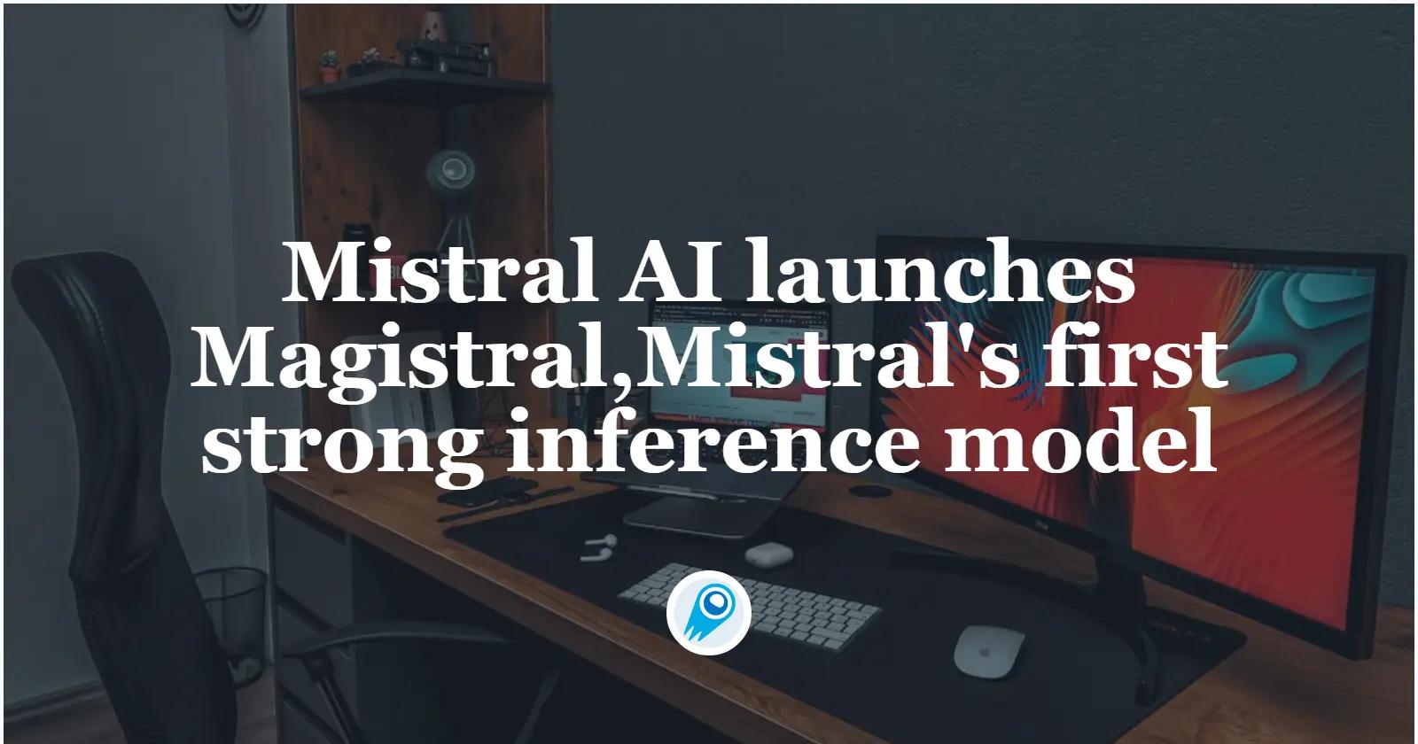 Mistral AI bringt Magistral auf den Markt, sein erstes Open-Source-Modell mit Schwerpunkt auf Inferenz