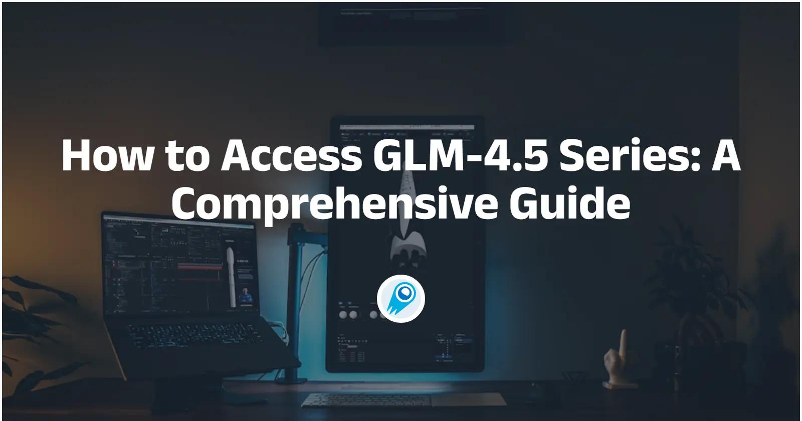 Comment accéder à la série GLM-4.5 : un guide complet