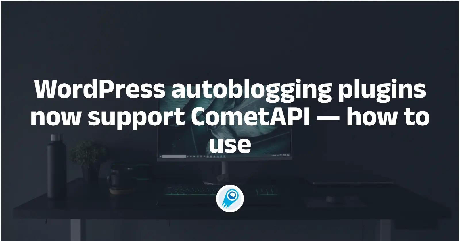 WordPress autoblogging plugins now support CometAPI — how to use