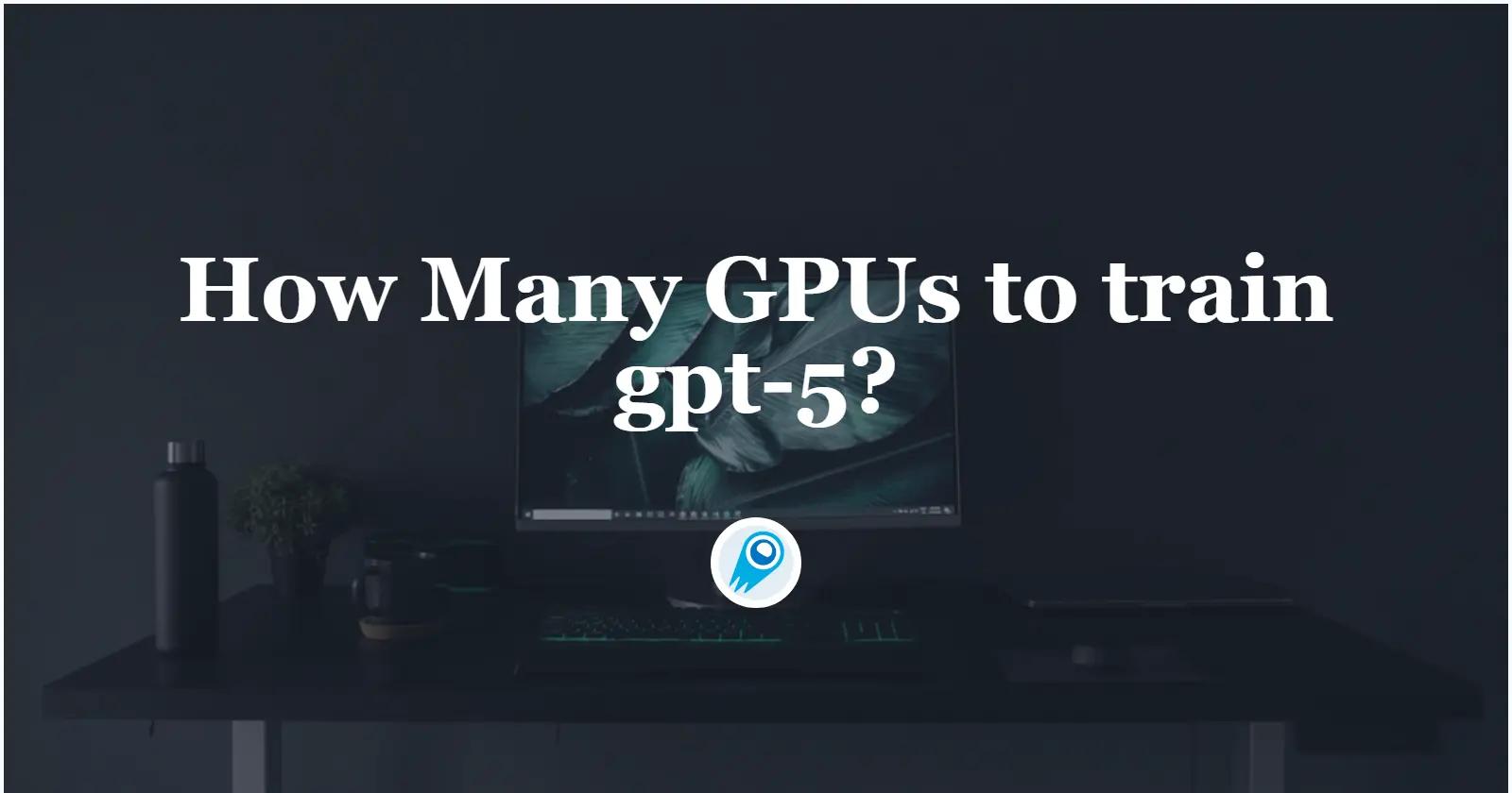 GPT-5のトレーニングに必要なGPUの数は?知っておくべきことすべて