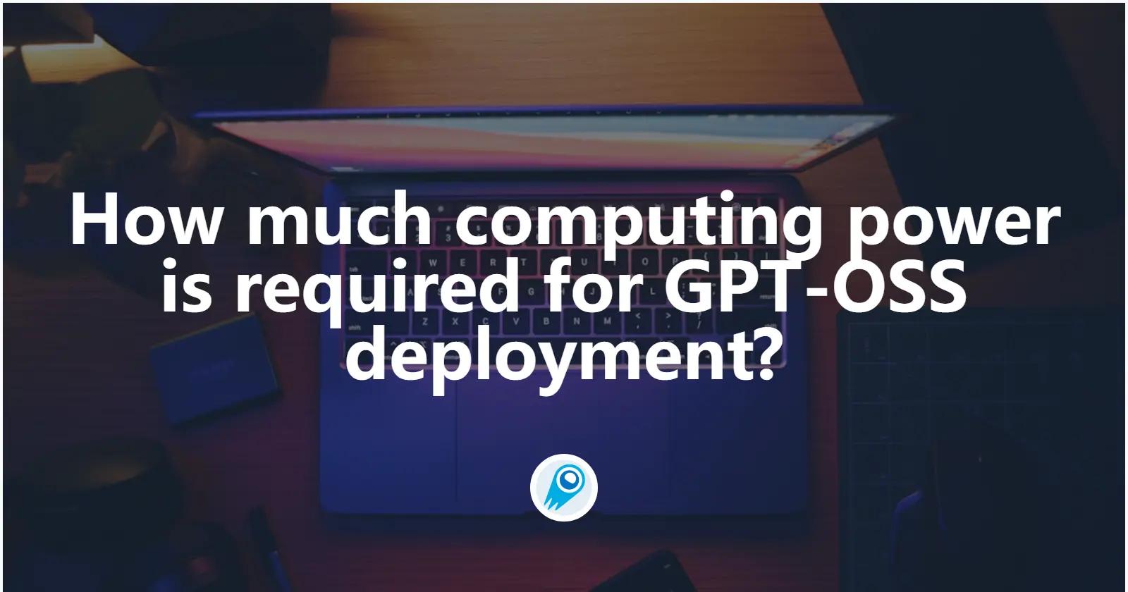 How much computing power is required for GPT-OSS deployment?