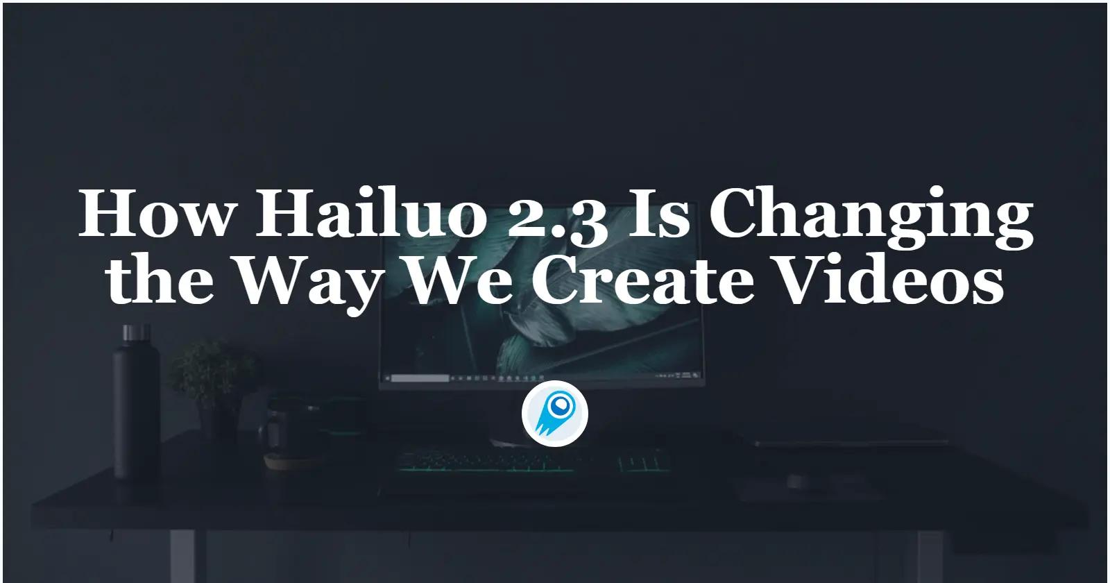 How Hailuo 2.3 Is Changing the Way We Create Videos