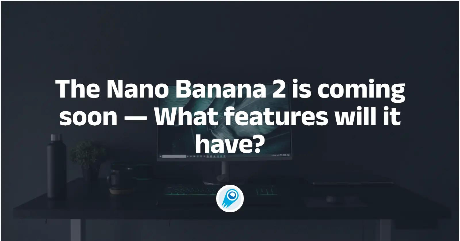 Nano Banana 2 sedia untuk dikeluarkan— Apakah ciri yang akan ada padanya dan cara ia berfungsi?