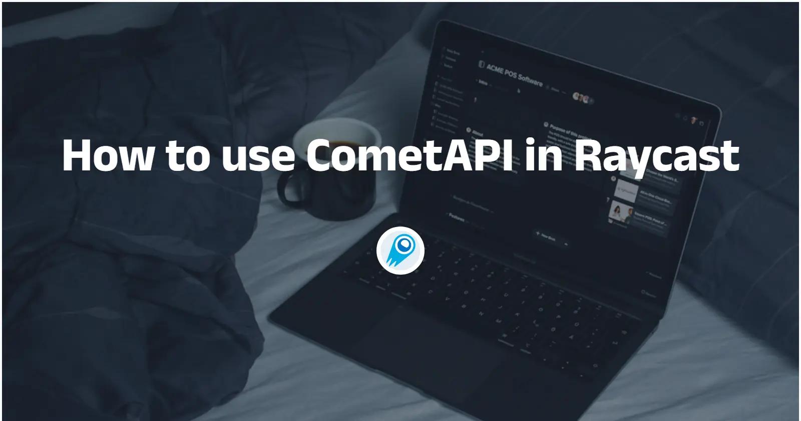Raycast-та CometAPI-ді қалай пайдалану — практикалық нұсқаулық