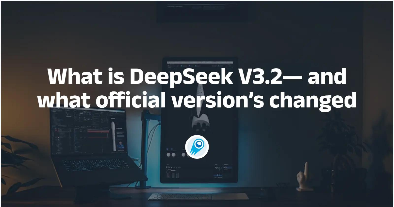 What is DeepSeek V3.2— and what official version’s changed