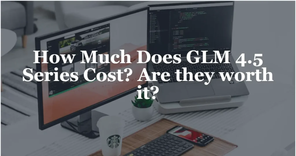 How Much Does GLM 4.5 Series Cost Are they worth it
