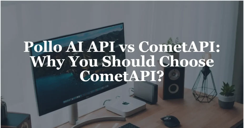Pollo AI API vs CometAPI Why You Should CometAPI