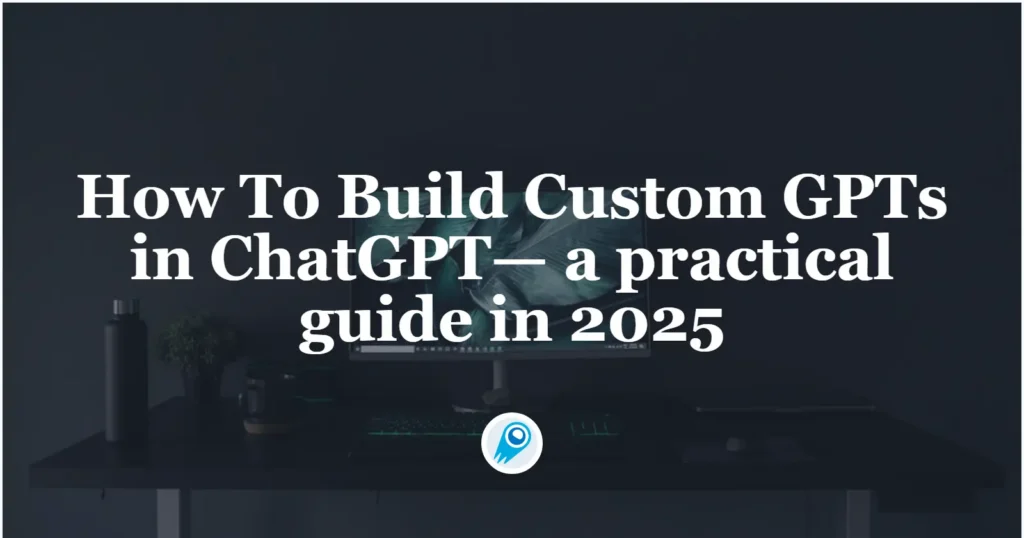 How To Build Custom GPTs in ChatGPT— a practical guide in 2025