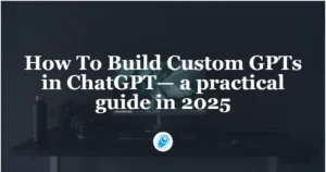 How To Build Custom GPTs in ChatGPT— a practical guide in 2025