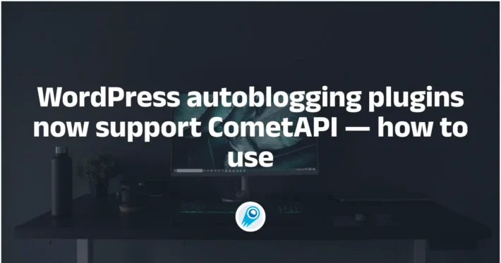 WordPress autoblogging plugins now support CometAPI — how to use