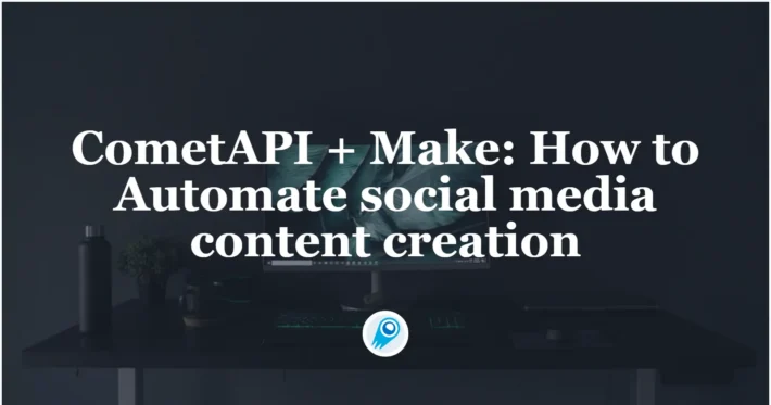 CometAPI + Make How to Automate social media content creation