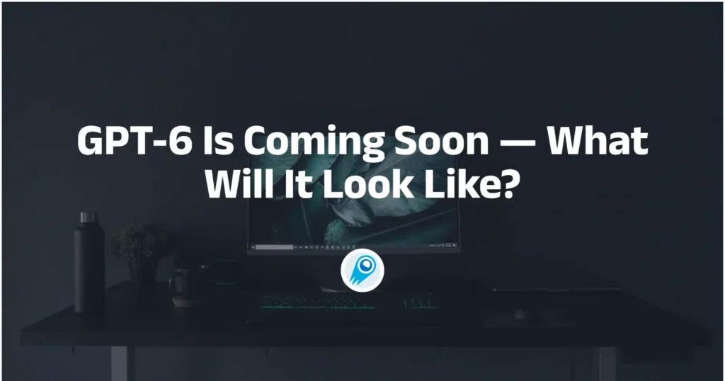 GPT-6 Is Coming Soon — What Will It Look Like