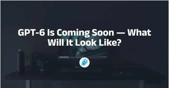 GPT-6 Is Coming Soon — What Will It Look Like
